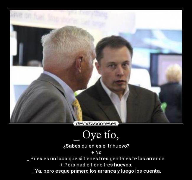 _ Oye tío, - ¿Sabes quien es el trihuevo?
+ No
_ Pues es un loco que si tienes tres genitales te los arranca.
+ Pero nadie tiene tres huevos.
_ Ya, pero esque primero los arranca y luego los cuenta.