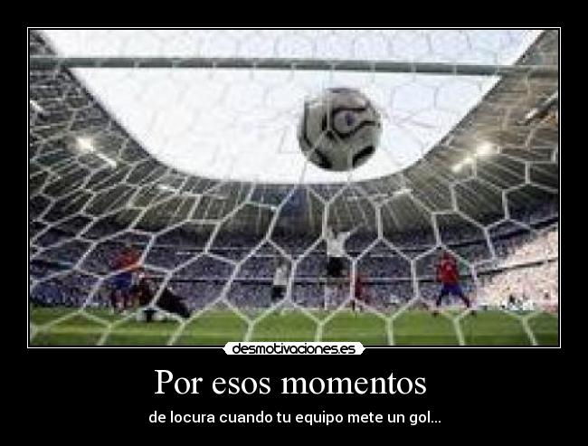 Por esos momentos  - de locura cuando tu equipo mete un gol...