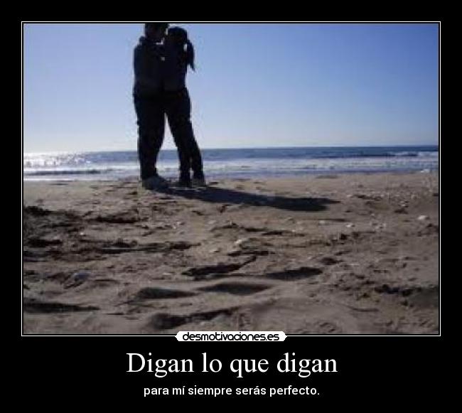 Digan lo que digan - para mí siempre serás perfecto.