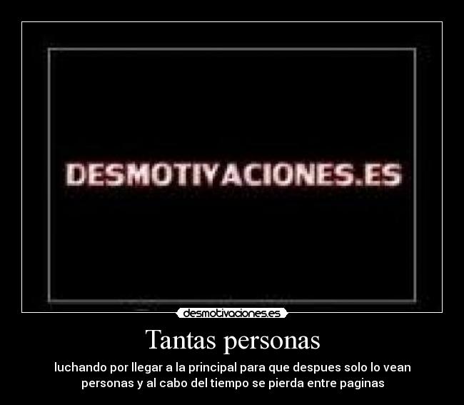 Tantas personas - luchando por llegar a la principal para que despues solo lo vean
personas y al cabo del tiempo se pierda entre paginas