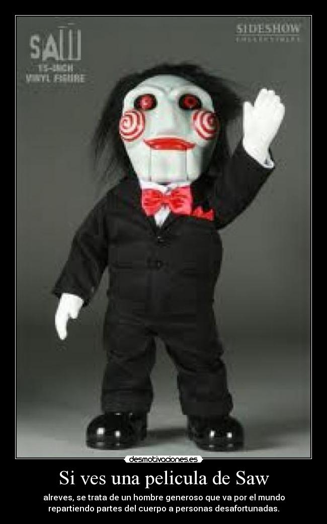 Si ves una pelicula de Saw - alreves, se trata de un hombre generoso que va por el mundo
repartiendo partes del cuerpo a personas desafortunadas.