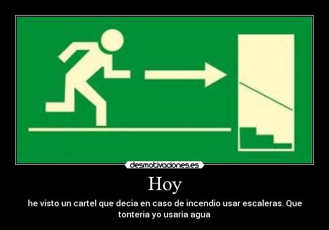 Hoy - he visto un cartel que decia en caso de incendio usar escaleras. Que
tonteria yo usaria agua