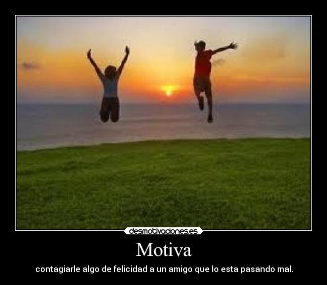 Motiva - contagiarle algo de felicidad a un amigo que lo esta pasando mal.