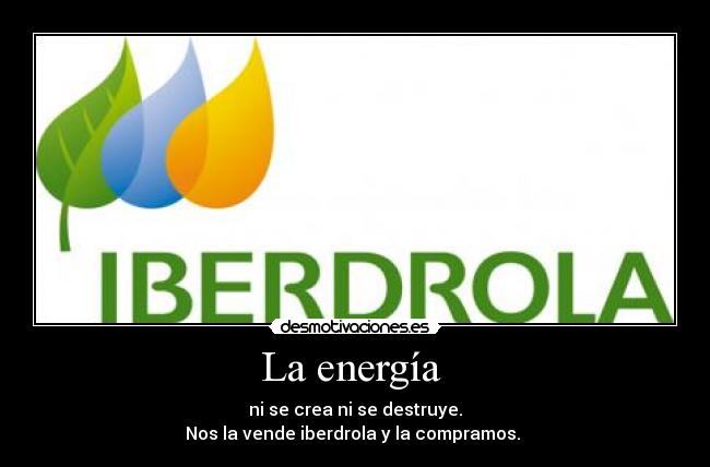 La energía - ni se crea ni se destruye.
Nos la vende iberdrola y la compramos.