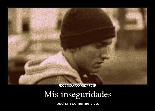 Mis inseguridades - podrían comerme vivo.