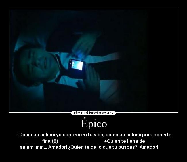 Épico - +Como un salami yo aparecí en tu vida, como un salami para ponerte
fina (8)                                        +Quien te llena de
salami mm... Amador! ¿Quien te da lo que tu buscas? ¡Amador!        
                              