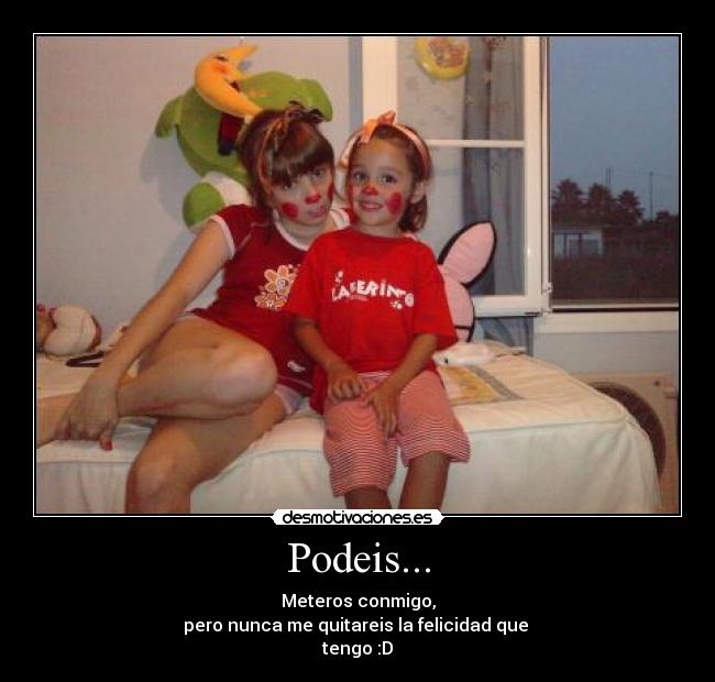 Podeis... - Meteros conmigo,
pero nunca me quitareis la felicidad que 
tengo :D