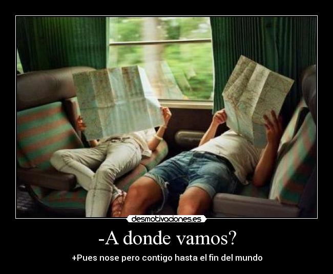 -A donde vamos? - +Pues nose pero contigo hasta el fin del mundo