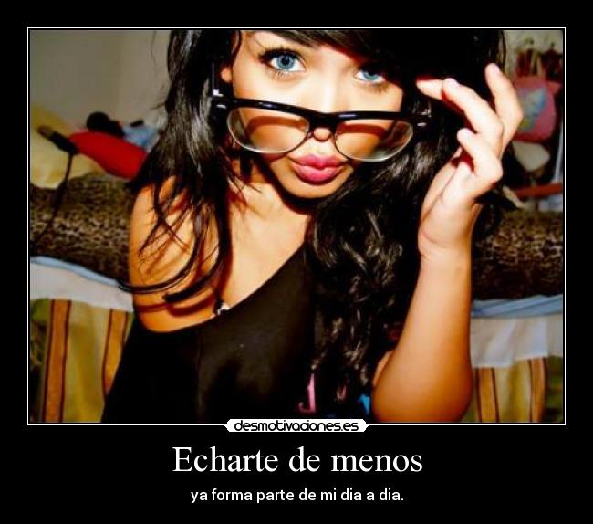 Echarte de menos - ya forma parte de mi dia a dia.