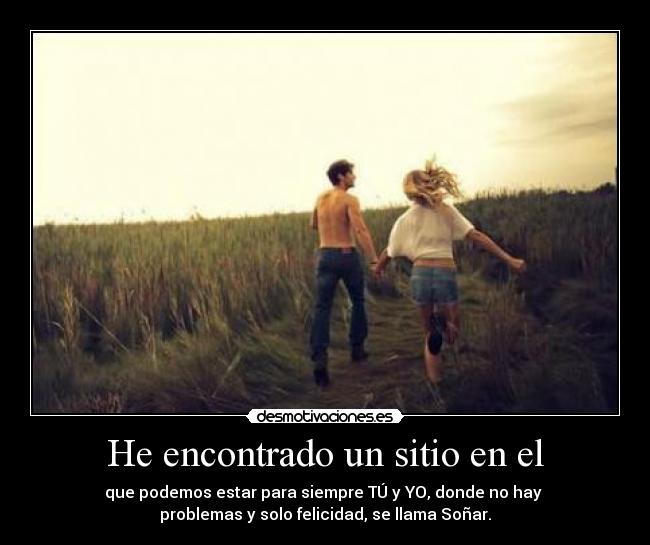He encontrado un sitio en el - que podemos estar para siempre TÚ y YO, donde no hay 
problemas y solo felicidad, se llama Soñar.