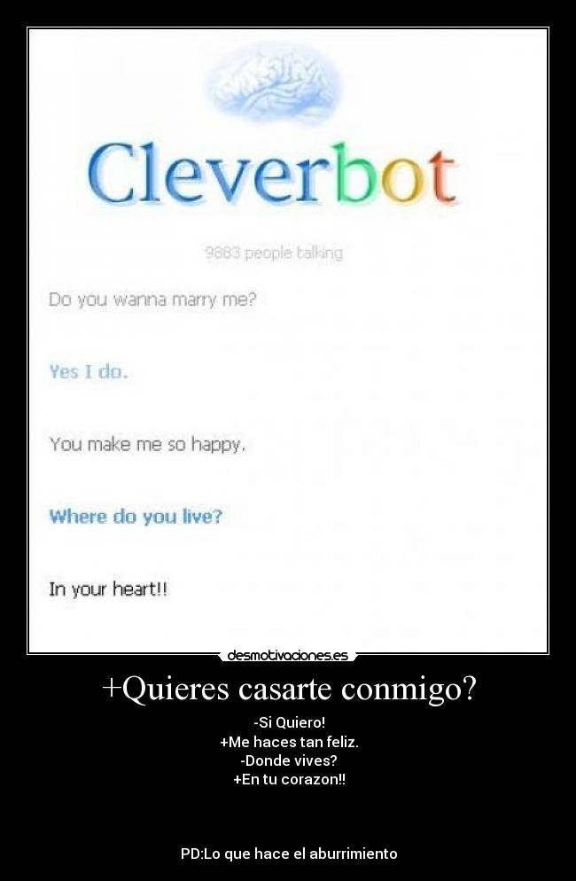 +Quieres casarte conmigo? - -Si Quiero!
+Me haces tan feliz.
-Donde vives?
+En tu corazon!!
PD:Lo que hace el aburrimiento