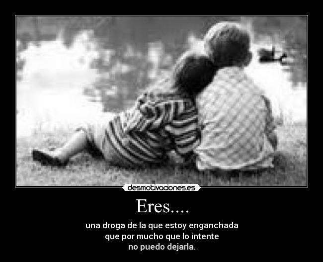 Eres.... - una droga de la que estoy enganchada
que por mucho que lo intente
no puedo dejarla.