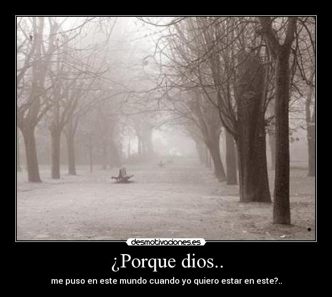 ¿Porque dios.. - me puso en este mundo cuando yo quiero estar en este?..