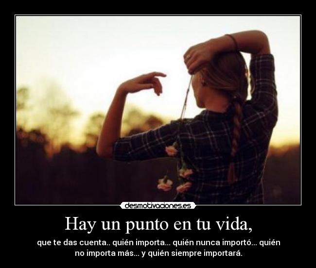 Hay un punto en tu vida, - que te das cuenta.. quién importa... quién nunca importó... quién
no importa más... y quién siempre importará.