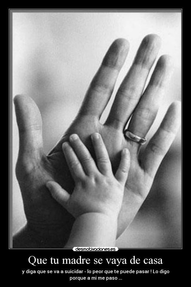 Que tu madre se vaya de casa - y diga que se va a suicidar - lo peor que te puede pasar ! Lo digo
porque a mi me paso ...