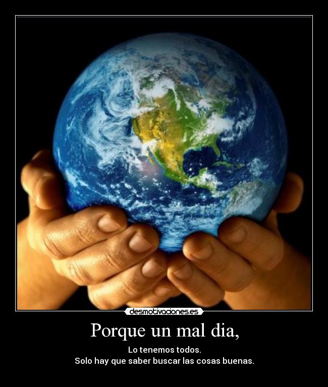 Porque un mal dia, - Lo tenemos todos.
Solo hay que saber buscar las cosas buenas.