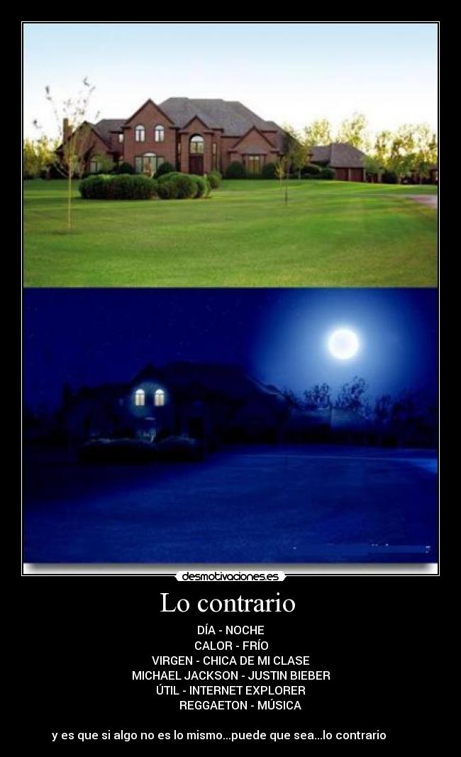 Lo contrario  - DÍA - NOCHE
CALOR - FRÍO
VIRGEN - CHICA DE MI CLASE
MICHAEL JACKSON - JUSTIN BIEBER
ÚTIL - INTERNET EXPLORER
       REGGAETON - MÚSICA

y es que si algo no es lo mismo...puede que sea...lo contrario        