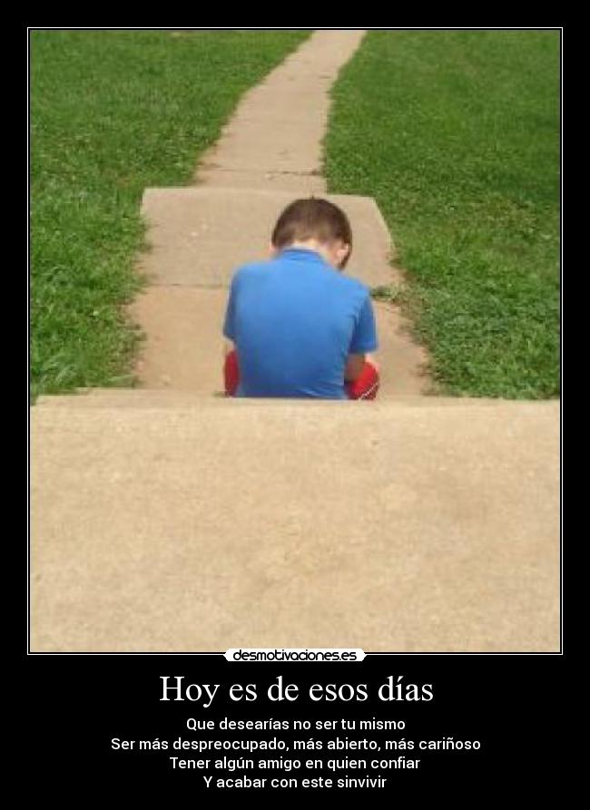 Hoy es de esos días - Que desearías no ser tu mismo
Ser más despreocupado, más abierto, más cariñoso
Tener algún amigo en quien confiar
Y acabar con este sinvivir