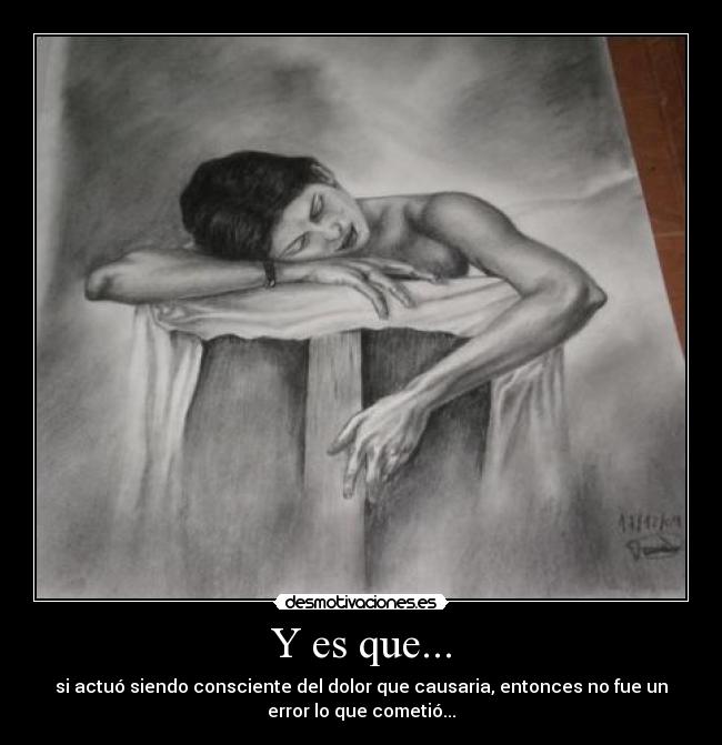 Y es que... - si actuó siendo consciente del dolor que causaria, entonces no fue un
error lo que cometió...