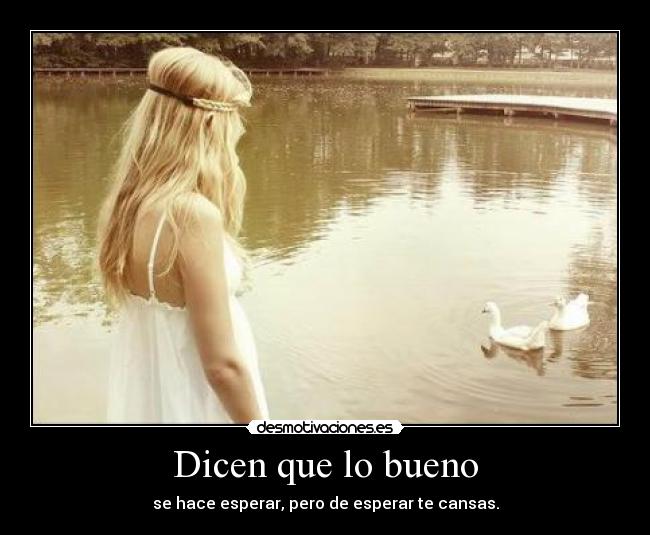 Dicen que lo bueno - se hace esperar, pero de esperar te cansas.