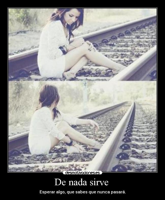 De nada sirve  - Esperar algo, que sabes que nunca pasará.