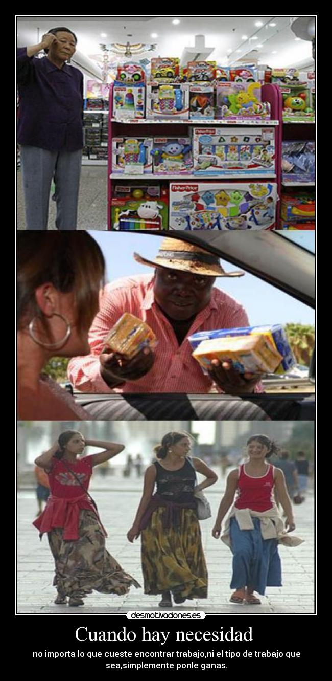 Cuando hay necesidad - no importa lo que cueste encontrar trabajo,ni el tipo de trabajo que
sea,simplemente ponle ganas.