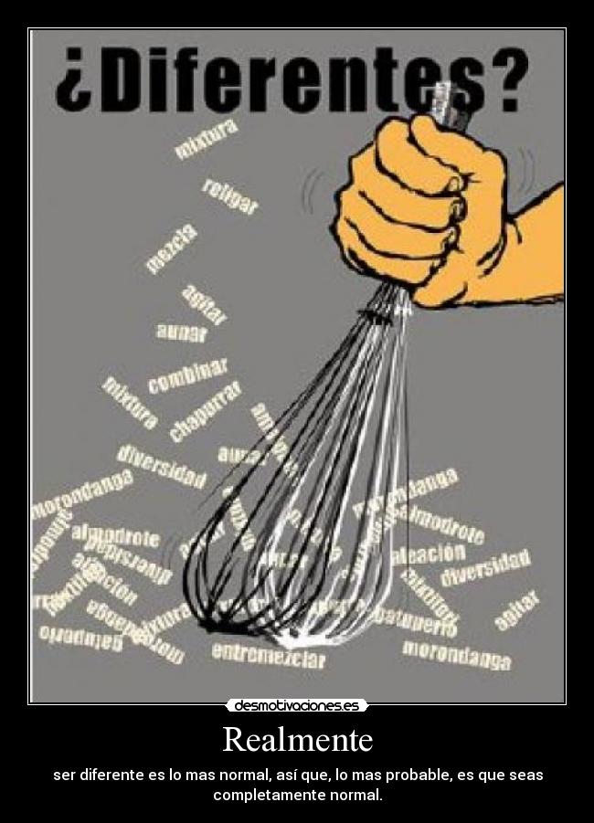 Realmente - ser diferente es lo mas normal, así que, lo mas probable, es que seas
completamente normal.
