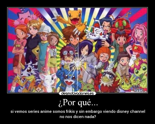 ¿Por qué... - si vemos series anime somos frikis y sin embargo viendo disney channel
no nos dicen nada?