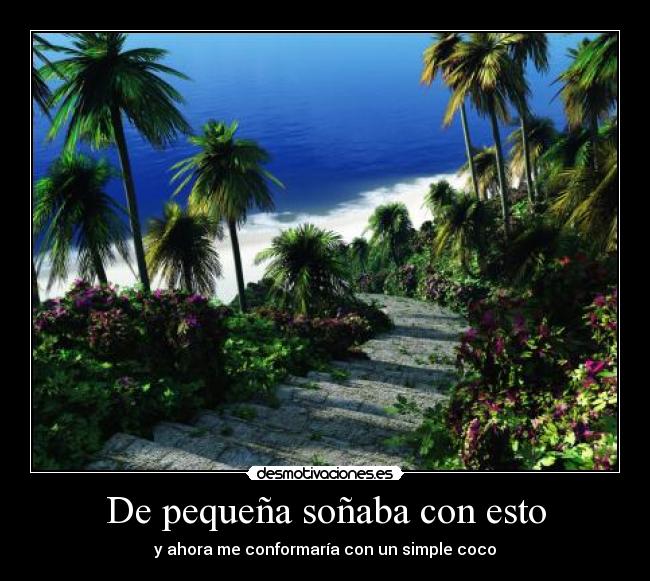 De pequeña soñaba con esto - y ahora me conformaría con un simple coco