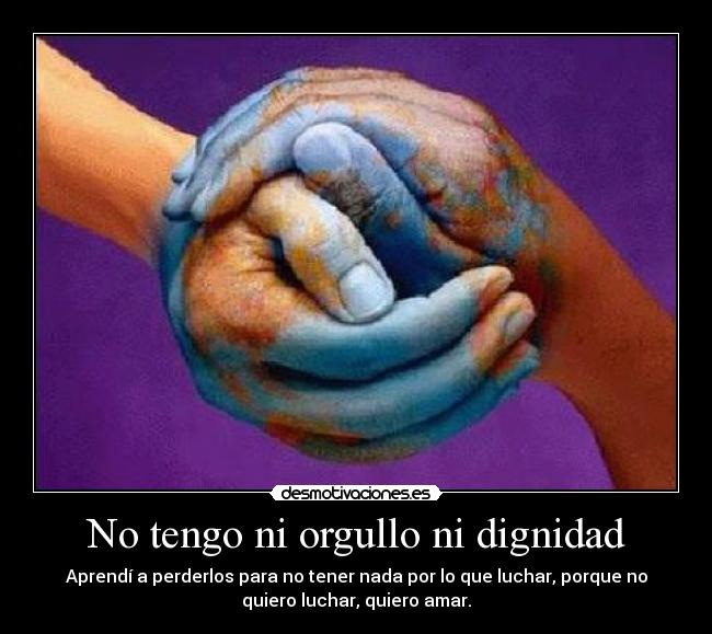 No tengo ni orgullo ni dignidad - Aprendí a perderlos para no tener nada por lo que luchar, porque no
quiero luchar, quiero amar.