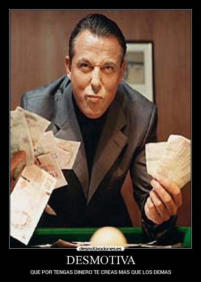DESMOTIVA - QUE POR TENGAS DINERO TE CREAS MAS QUE LOS DEMAS