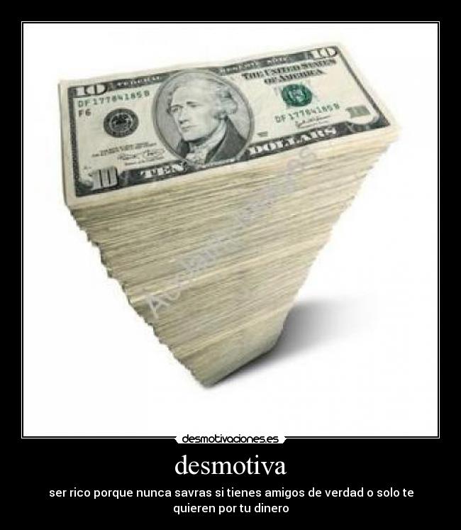 desmotiva - ser rico porque nunca savras si tienes amigos de verdad o solo te
quieren por tu dinero