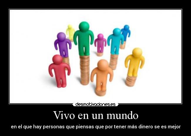 Vivo en un mundo - en el que hay personas que piensas que por tener más dinero se es mejor