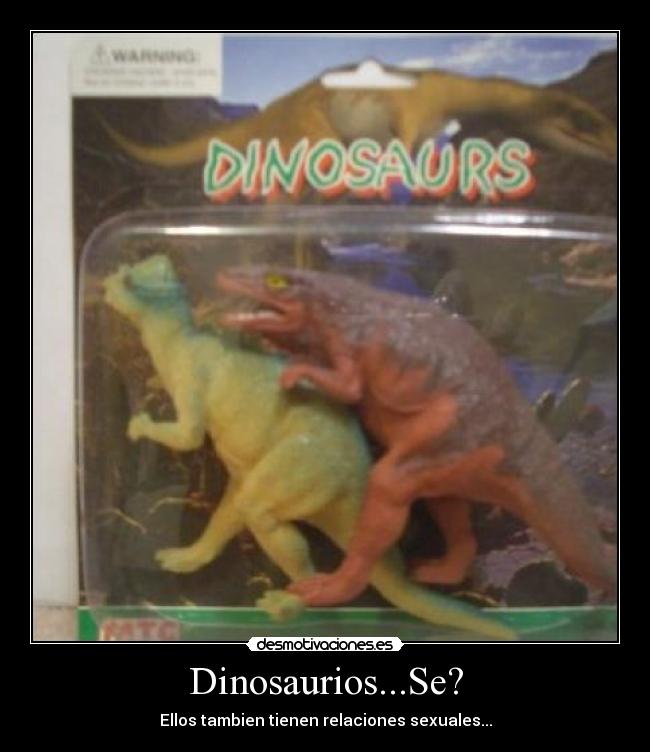 Dinosaurios...Se? - Ellos tambien tienen relaciones sexuales...