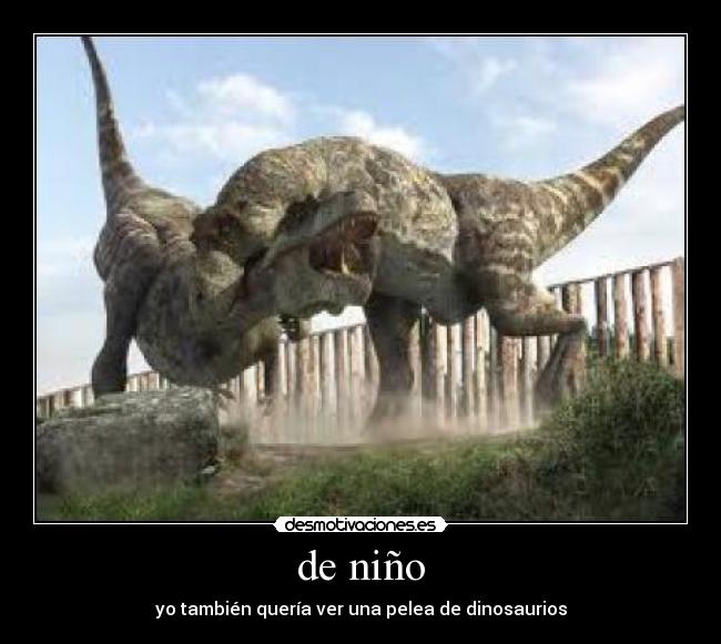 de niño - yo también quería ver una pelea de dinosaurios