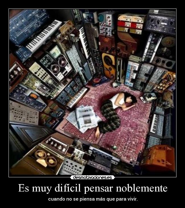 Es muy difícil pensar noblemente - cuando no se piensa más que para vivir.
