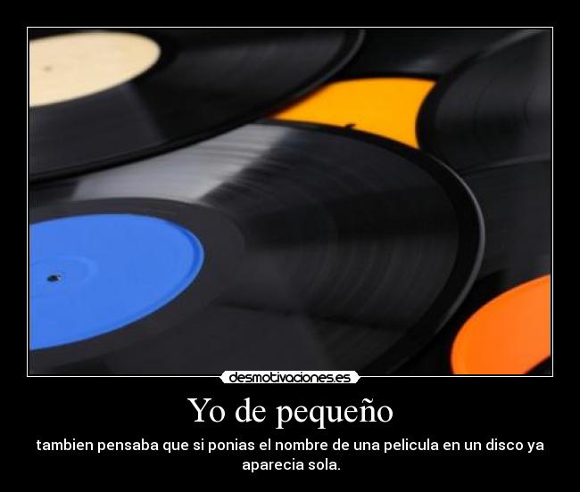 Yo de pequeño - tambien pensaba que si ponias el nombre de una pelicula en un disco ya
aparecia sola.