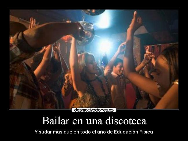 Bailar en una discoteca - Y sudar mas que en todo el año de Educacion Fisica