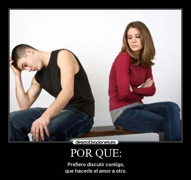 POR QUE: - Prefiero discutir contigo,
que hacerle el amor a otro.