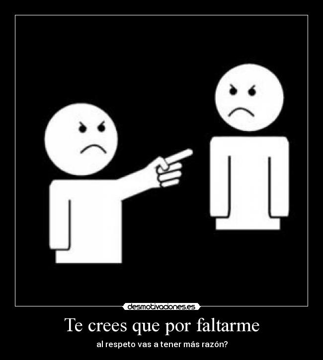 Te crees que por faltarme - al respeto vas a tener más razón?