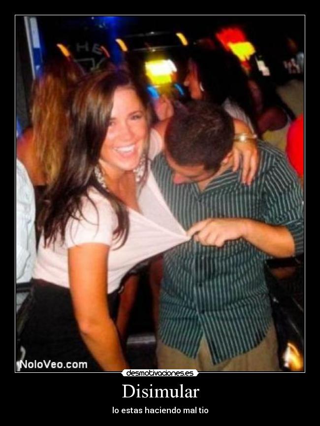 Disimular - lo estas haciendo mal tio