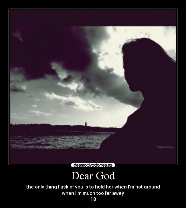 Dear God - the only thing I ask of you is to hold her when Im not around
when Im much too far away
18♥