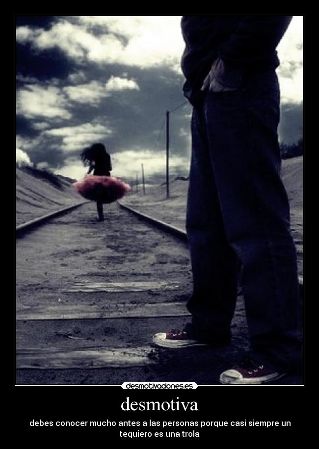 desmotiva - debes conocer mucho antes a las personas porque casi siempre un
tequiero es una trola