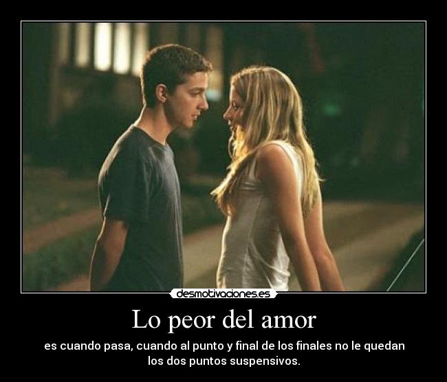 Lo peor del amor - es cuando pasa, cuando al punto y final de los finales no le quedan
los dos puntos suspensivos.