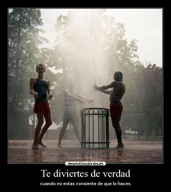 Te diviertes de verdad - cuando no estas consiente de que lo haces.