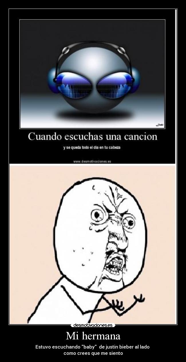 Mi hermana - Estuvo escuchando baby  de justin bieber al lado 
como crees que me siento