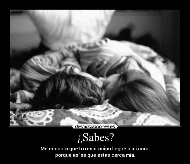 ¿Sabes? - Me encanta que tu respiración llegue a mi cara
porque así se que estas cerca mía.