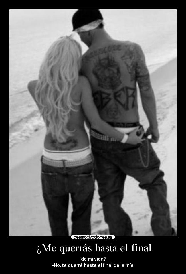 -¿Me querrás hasta el final  - de mi vida?
-No, te querré hasta el final de la mía.