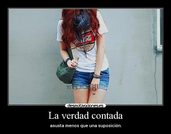 La verdad contada - asusta menos que una suposición.