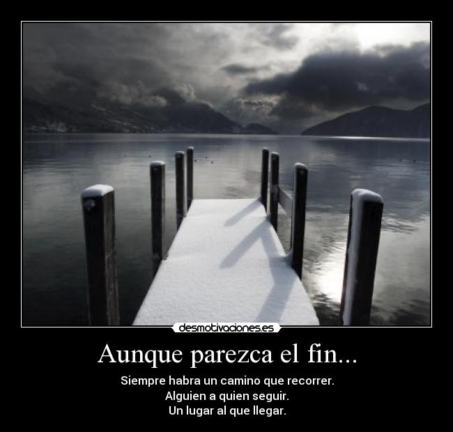 Aunque parezca el fin... - Siempre habra un camino que recorrer.
Alguien a quien seguir.
Un lugar al que llegar.